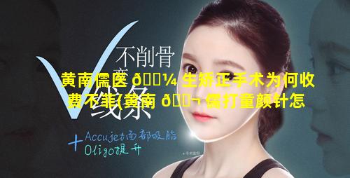 黄南儒医 🌼 生矫正手术为何收费不菲(黄南 🐬 儒打童颜针怎么样)